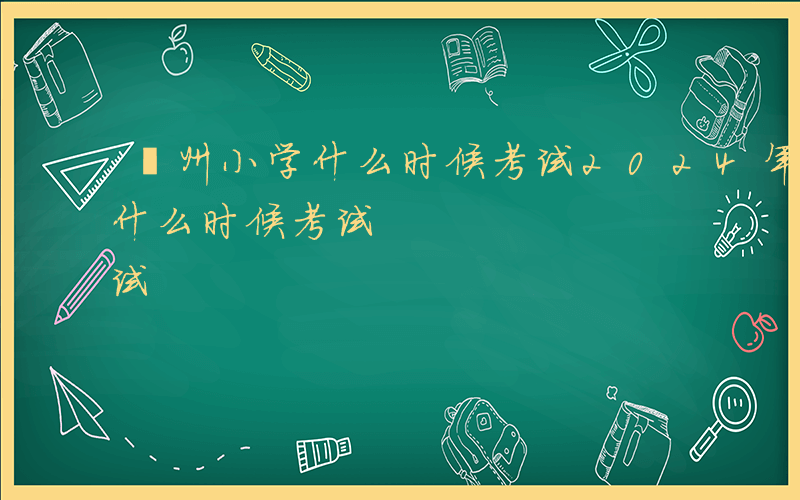 邳州小学什么时候考试2024年-邳州小学什么时候考试