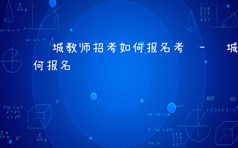 邹城教师招考如何报名考试-邹城教师招考如何报名