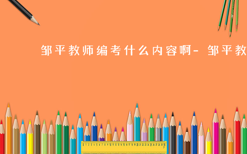 邹平教师编考什么内容啊-邹平教师编考什么
