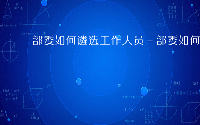 部委如何遴选工作人员-部委如何遴选