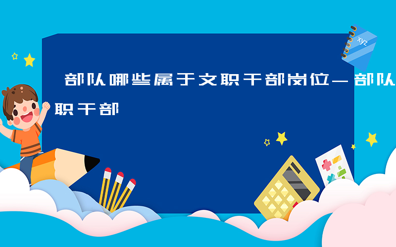 部队哪些属于文职干部岗位-部队哪些属于文职干部