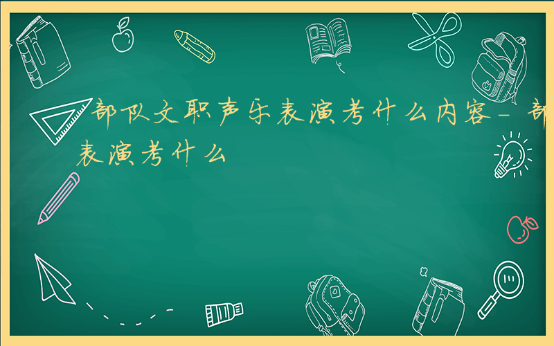 部队文职声乐表演考什么内容-部队文职声乐表演考什么