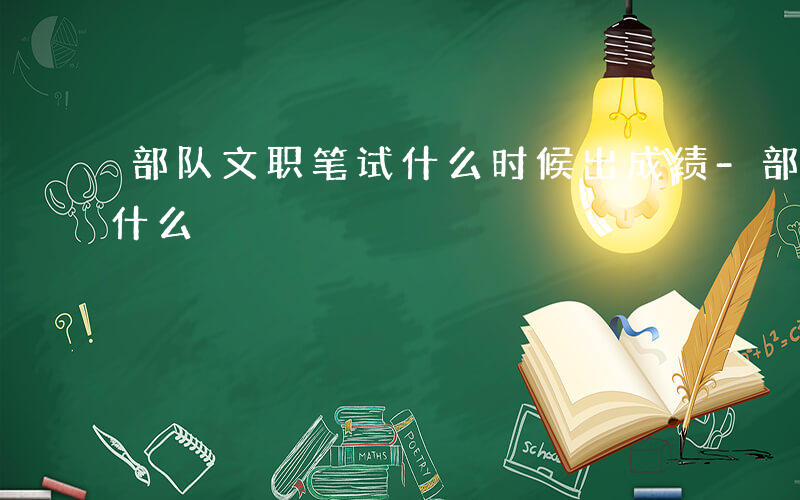 部队文职笔试什么时候出成绩-部队文职笔试什么