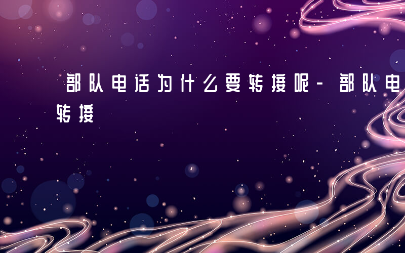 部队电话为什么要转接呢-部队电话为什么要转接
