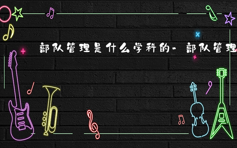 部队管理是什么学科的-部队管理是什么学科