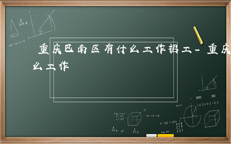 重庆巴南区有什么工作招工-重庆巴南区有什么工作