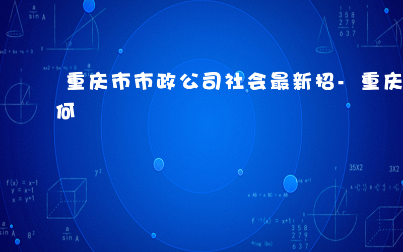 重庆市市政公司社会最新招-重庆市政待遇如何