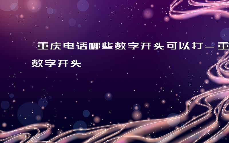 重庆电话哪些数字开头可以打-重庆电话哪些数字开头