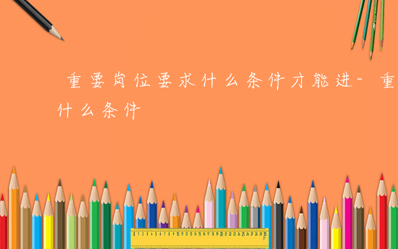 重要岗位要求什么条件才能进-重要岗位要求什么条件