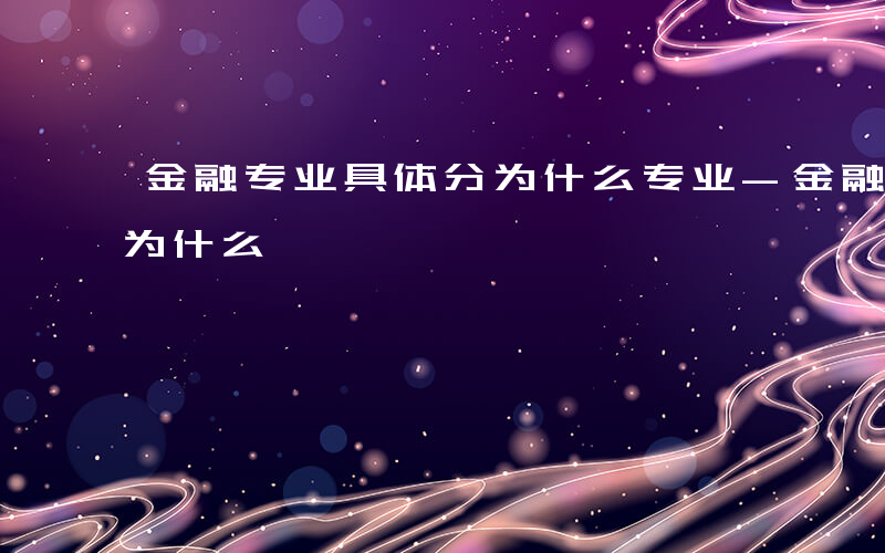 金融专业具体分为什么专业-金融专业具体分为什么