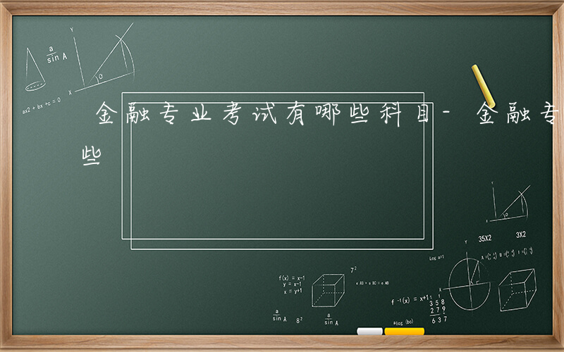 金融专业考试有哪些科目-金融专业考试有哪些