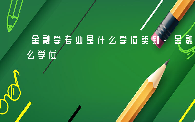 金融学专业是什么学位类别-金融学专业是什么学位