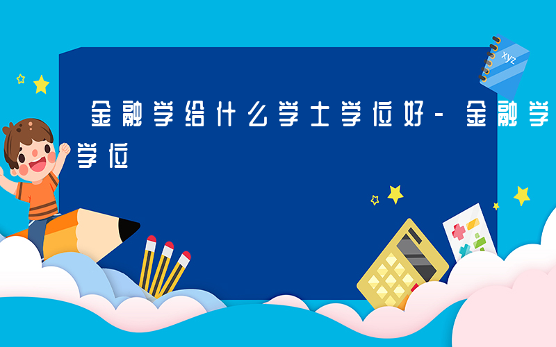 金融学给什么学士学位好-金融学给什么学士学位