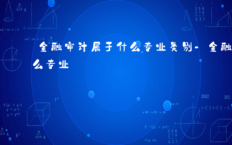 金融审计属于什么专业类别-金融审计属于什么专业