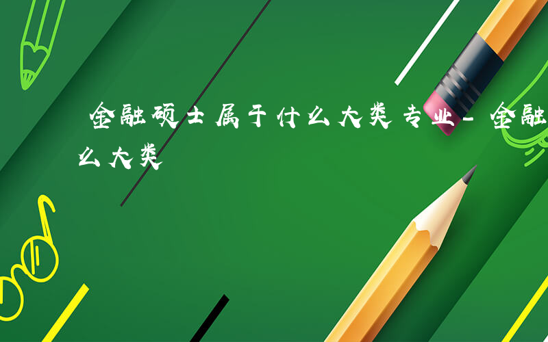 金融硕士属于什么大类专业-金融硕士属于什么大类