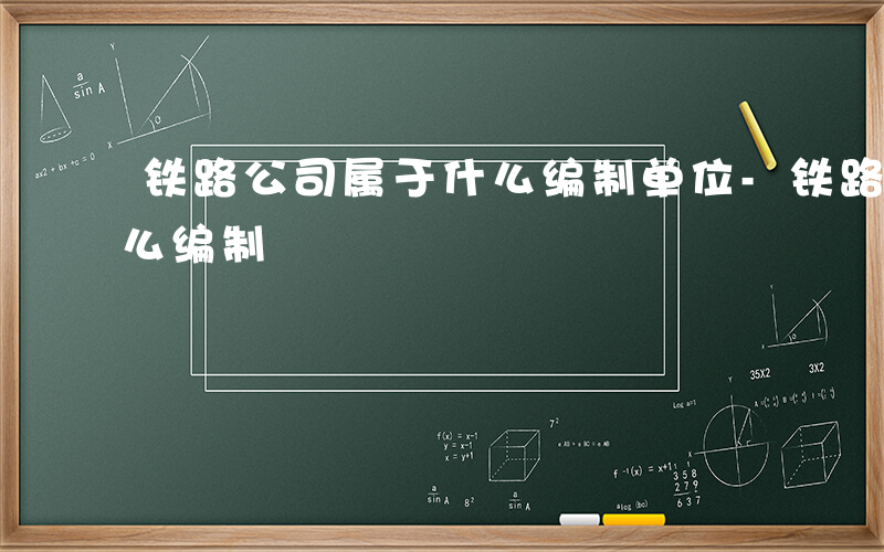 铁路公司属于什么编制单位-铁路公司属于什么编制