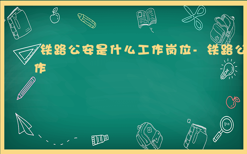 铁路公安是什么工作岗位-铁路公安是什么工作