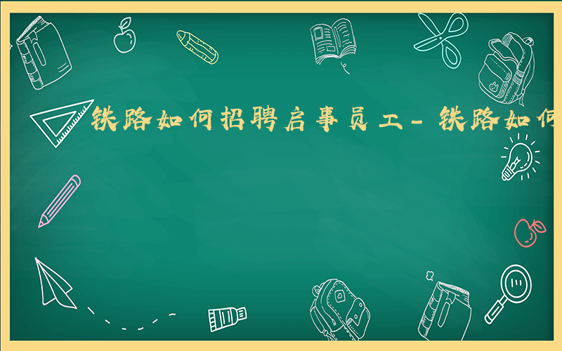 铁路如何招聘启事员工-铁路如何招聘启事