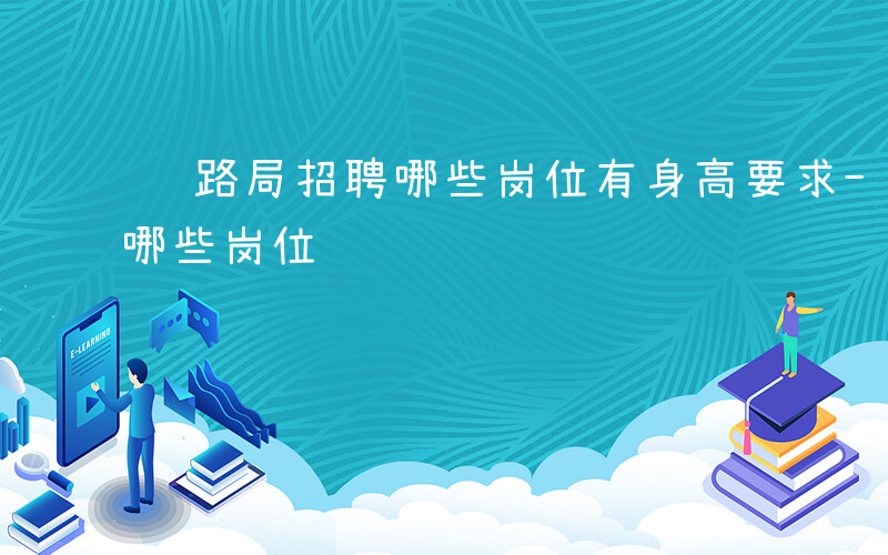 铁路局招聘哪些岗位有身高要求-铁路局招聘哪些岗位