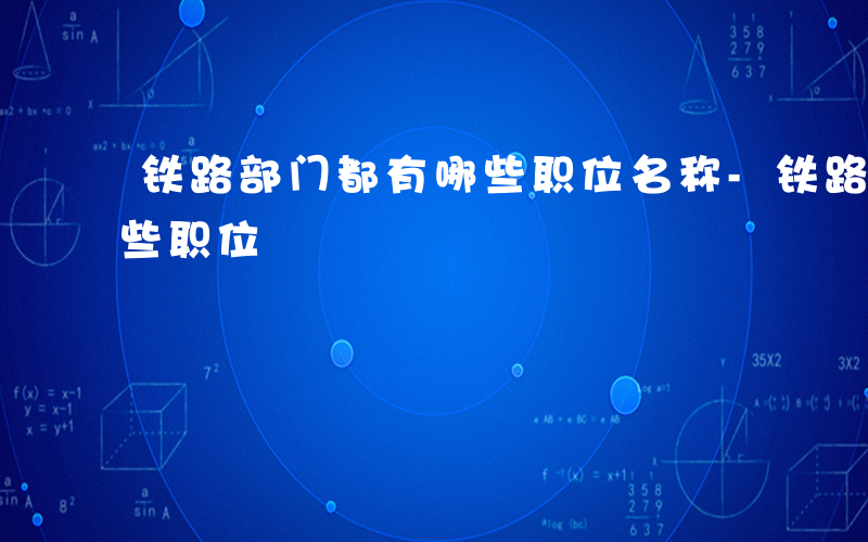 铁路部门都有哪些职位名称-铁路部门都有哪些职位