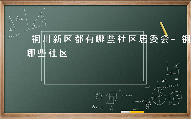 铜川新区都有哪些社区居委会-铜川新区都有哪些社区