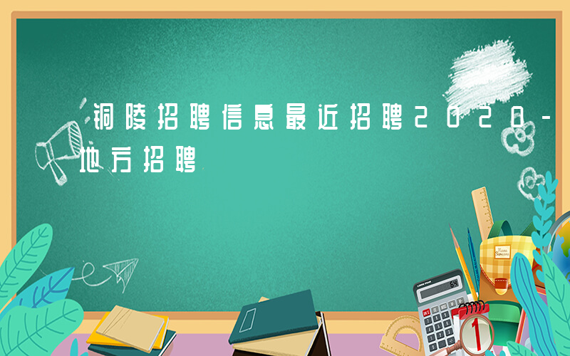 铜陵招聘信息最近招聘2020-铜陵有哪些地方招聘