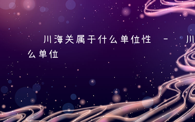 银川海关属于什么单位性质-银川海关属于什么单位