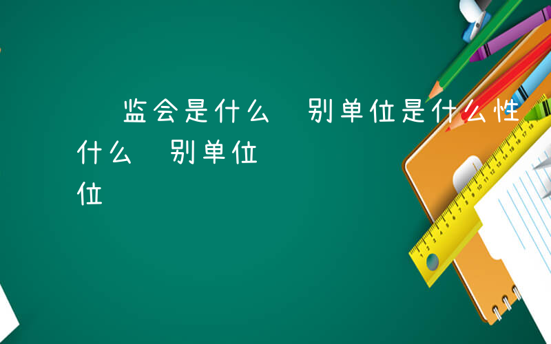 银监会是什么级别单位是什么性质-银监会是什么级别单位