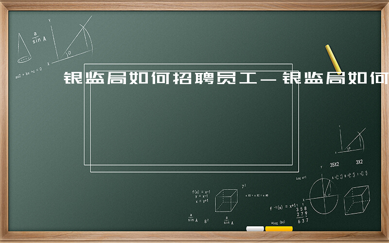 银监局如何招聘员工-银监局如何招聘