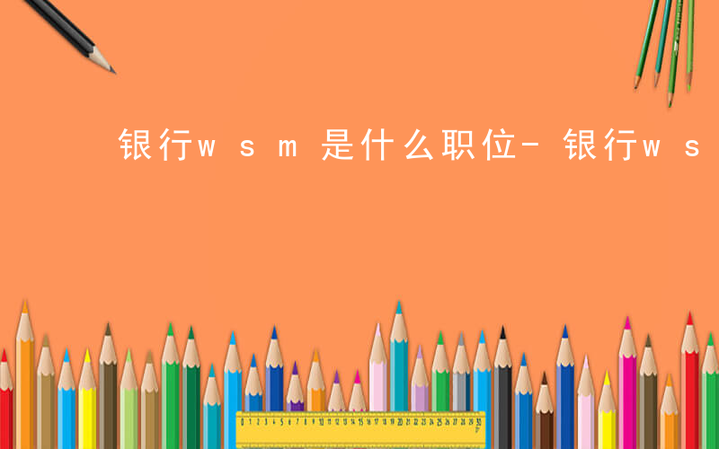 银行wsm是什么职位-银行wsm什么职位