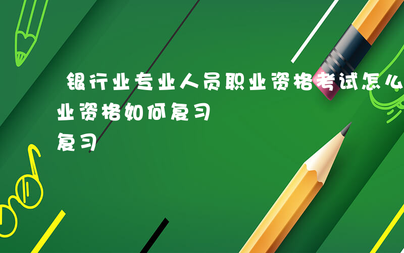 银行业专业人员职业资格考试怎么考-银行专业资格如何复习