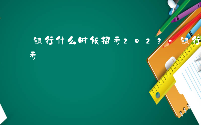 银行什么时候招考2023-银行什么时候招考