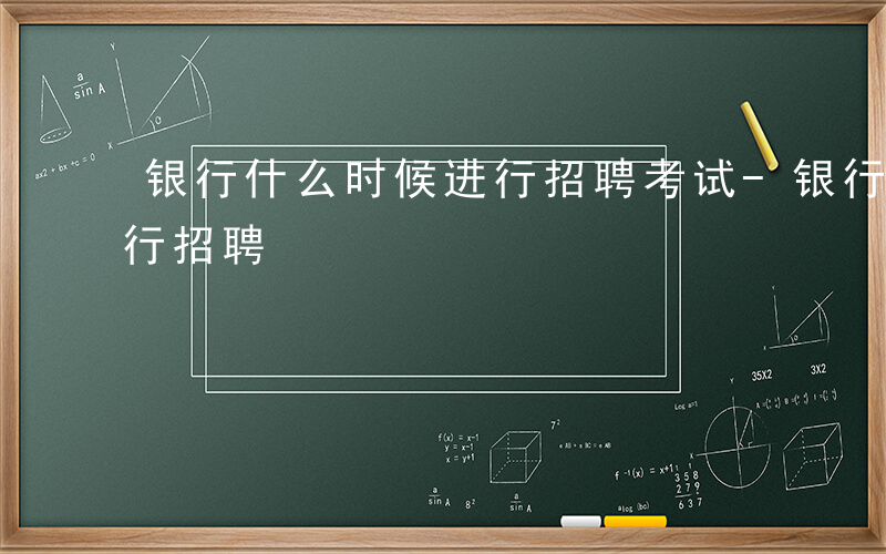 银行什么时候进行招聘考试-银行什么时候进行招聘