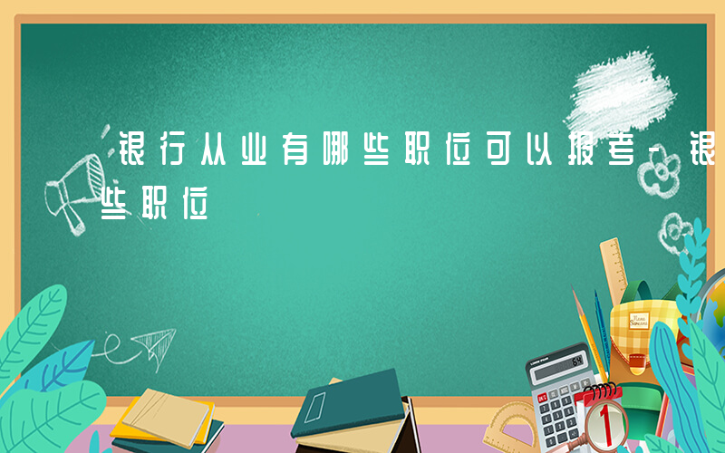 银行从业有哪些职位可以报考-银行从业有哪些职位