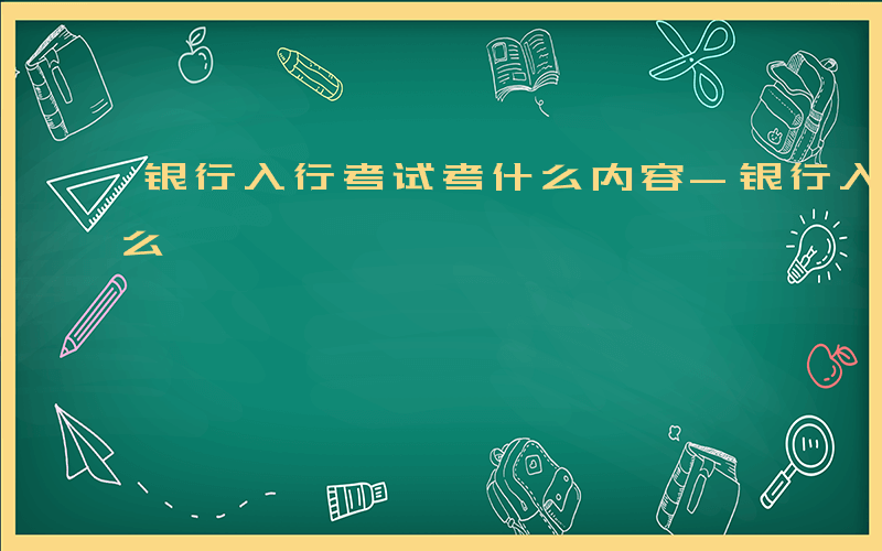 银行入行考试考什么内容-银行入行考试考什么