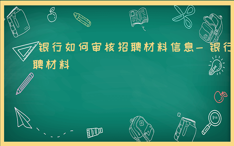 银行如何审核招聘材料信息-银行如何审核招聘材料