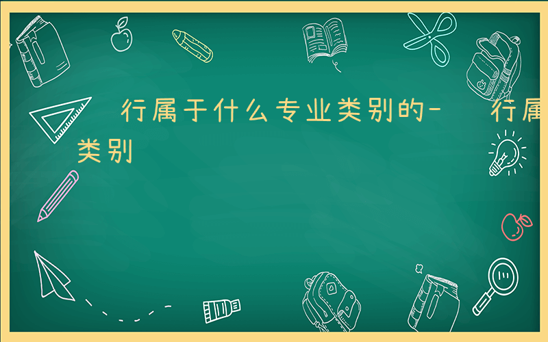 银行属于什么专业类别的-银行属于什么专业类别