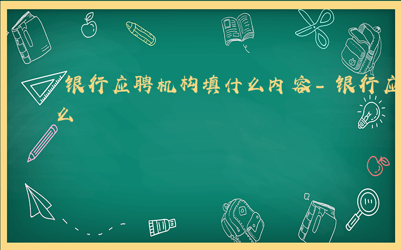 银行应聘机构填什么内容-银行应聘机构填什么