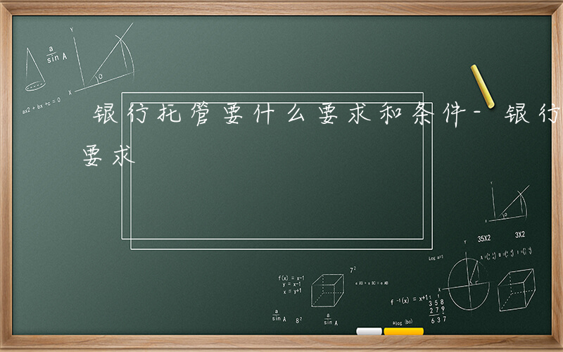 银行托管要什么要求和条件-银行托管要什么要求
