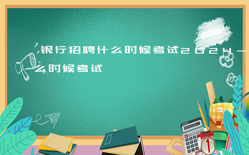 银行招聘什么时候考试2024-银行招聘什么时候考试