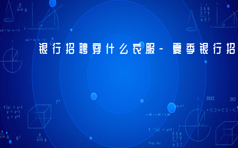 银行招聘穿什么衣服-夏季银行招聘穿什么