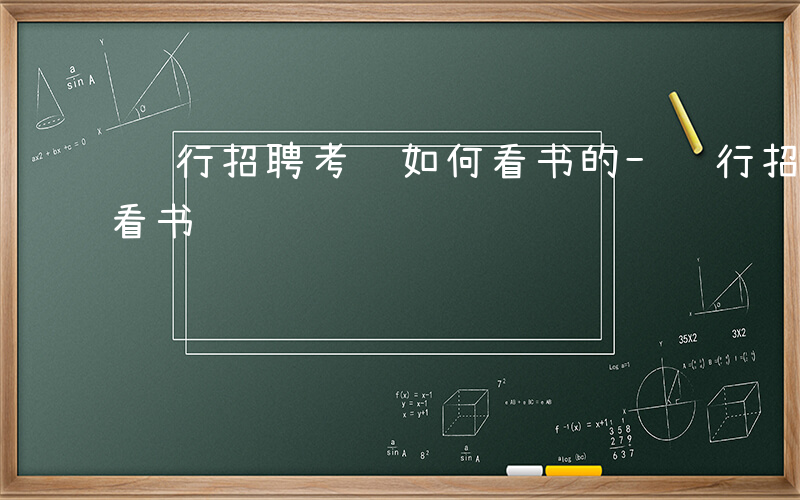 银行招聘考试如何看书的-银行招聘考试如何看书