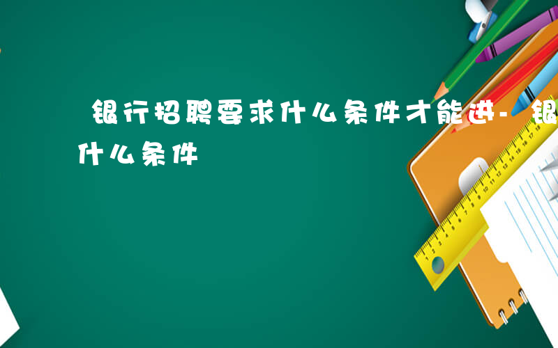 银行招聘要求什么条件才能进-银行招聘要求什么条件