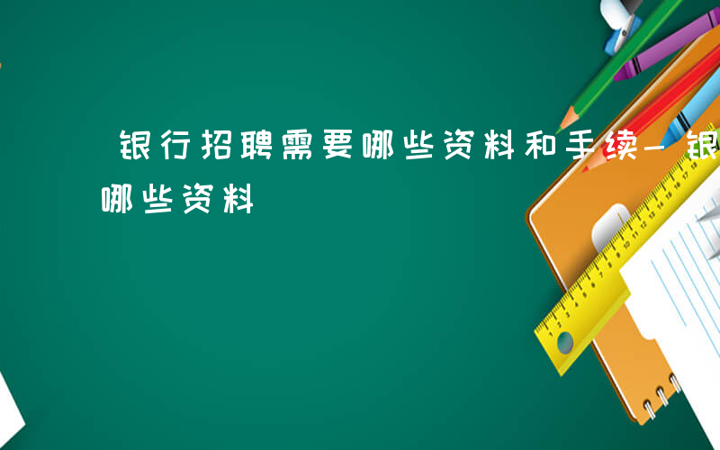 银行招聘需要哪些资料和手续-银行招聘需要哪些资料