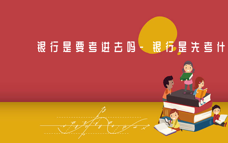 银行是要考进去吗-银行是先考什么