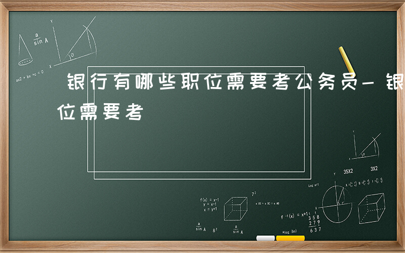 银行有哪些职位需要考公务员-银行有哪些职位需要考