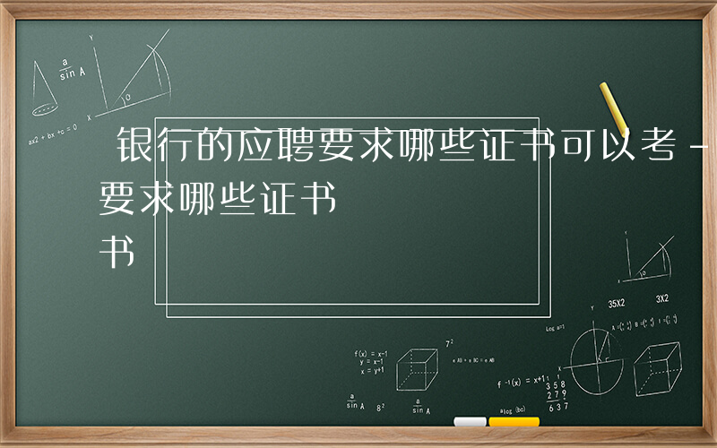 银行的应聘要求哪些证书可以考-银行的应聘要求哪些证书