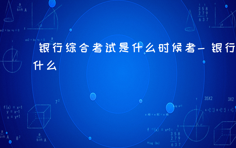 银行综合考试是什么时候考-银行综合考试是什么