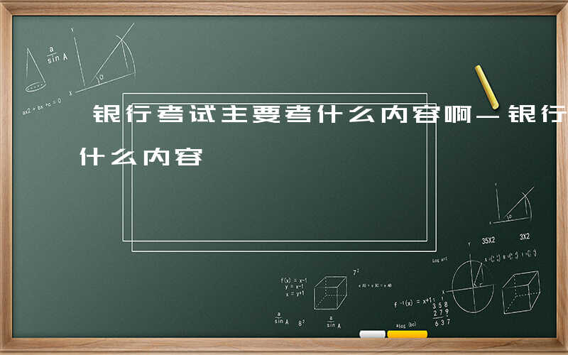 银行考试主要考什么内容啊-银行考试主要考什么内容