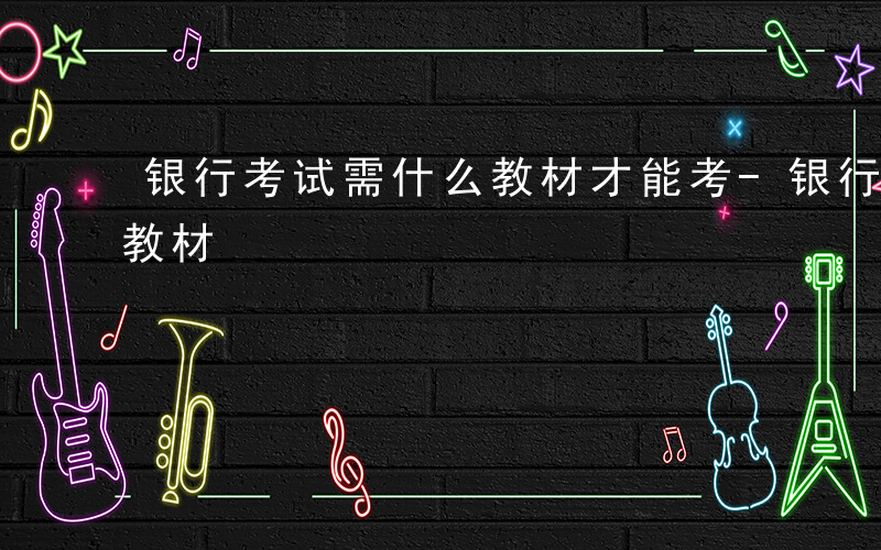 银行考试需什么教材才能考-银行考试需什么教材